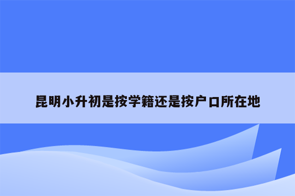 昆明小升初是按学籍还是按户口所在地