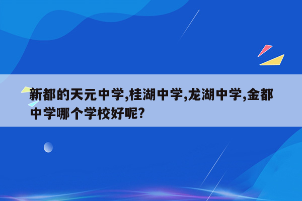 新都的天元中学,桂湖中学,龙湖中学,金都中学哪个学校好呢?