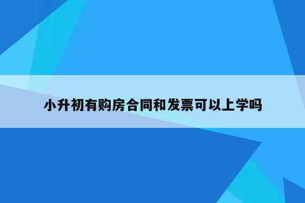 小升初有购房合同和发票可以上学吗