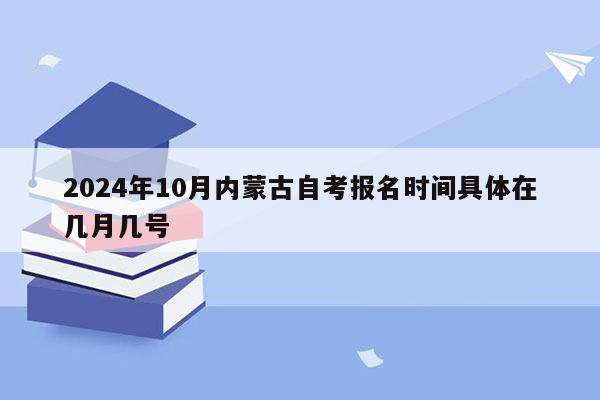 2024年10月内蒙古自考报名时间具体在几月几号