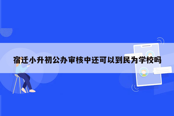 宿迁小升初公办审核中还可以到民为学校吗