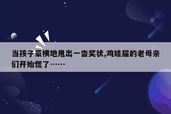 当孩子豪横地甩出一沓奖状,鸡娃届的老母亲们开始慌了……