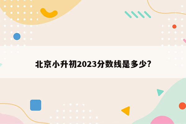 北京小升初2023分数线是多少?