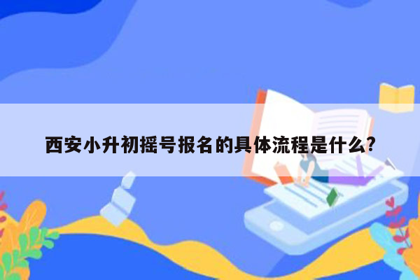 西安小升初摇号报名的具体流程是什么?