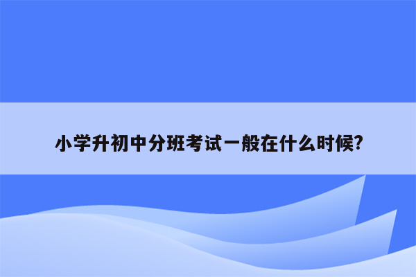 小学升初中分班考试一般在什么时候?