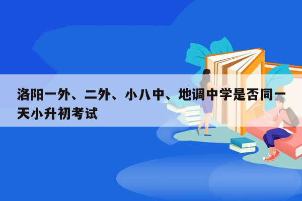 洛阳一外、二外、小八中、地调中学是否同一天小升初考试