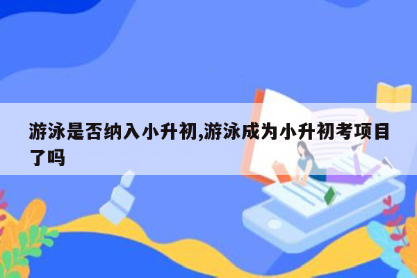 游泳是否纳入小升初,游泳成为小升初考项目了吗