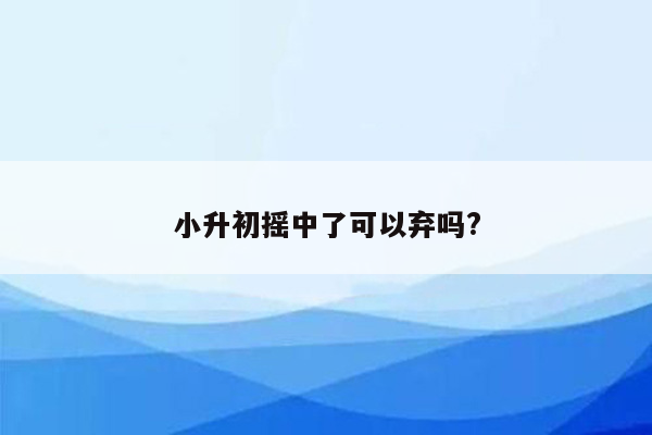 小升初摇中了可以弃吗?