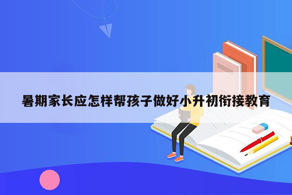 暑期家长应怎样帮孩子做好小升初衔接教育