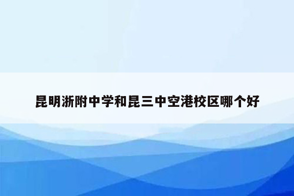 昆明浙附中学和昆三中空港校区哪个好