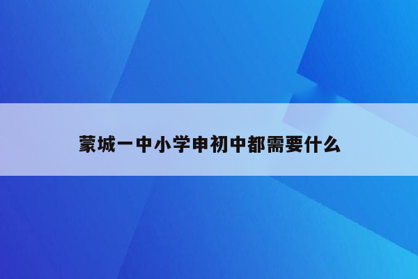 蒙城一中小学申初中都需要什么