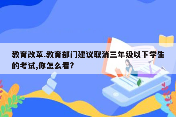 教育改革.教育部门建议取消三年级以下学生的考试,你怎么看?