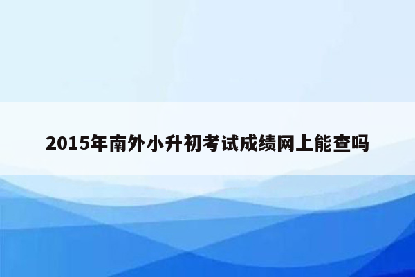 2015年南外小升初考试成绩网上能查吗