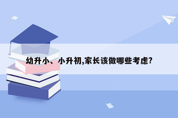 幼升小、小升初,家长该做哪些考虑?