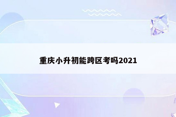 重庆小升初能跨区考吗2021