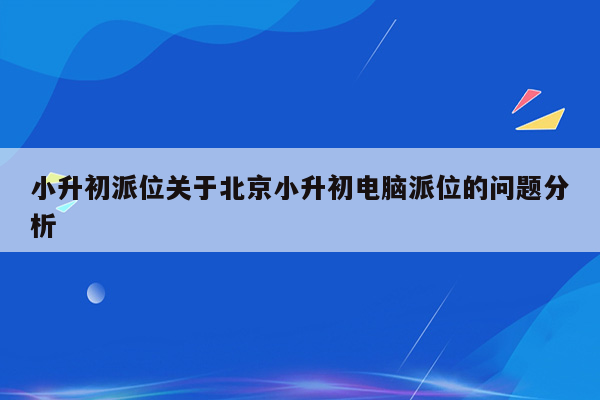 小升初派位关于北京小升初电脑派位的问题分析