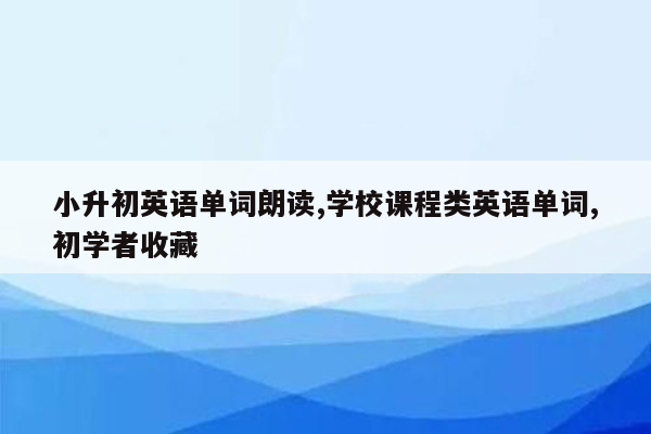 小升初英语单词朗读,学校课程类英语单词,初学者收藏