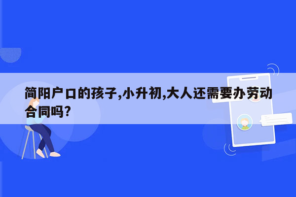 简阳户口的孩子,小升初,大人还需要办劳动合同吗?