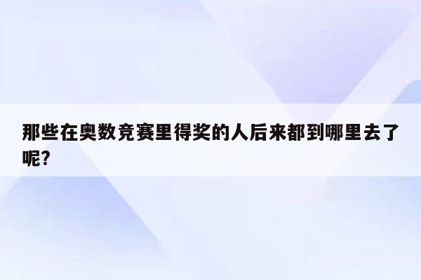 那些在奥数竞赛里得奖的人后来都到哪里去了呢?