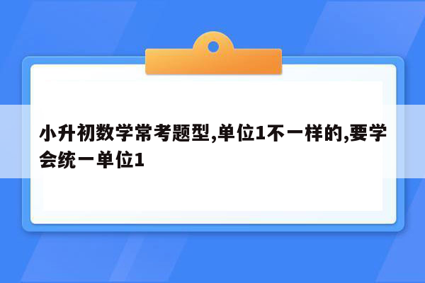 小升初数学常考题型,单位1不一样的,要学会统一单位1