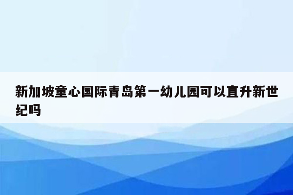 新加坡童心国际青岛第一幼儿园可以直升新世纪吗