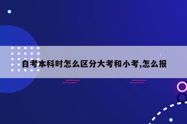 自考本科时怎么区分大考和小考,怎么报