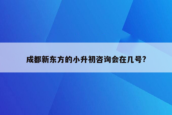 成都新东方的小升初咨询会在几号?