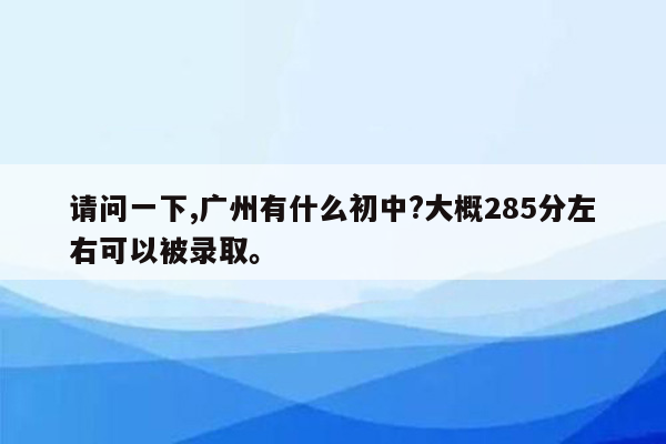 请问一下,广州有什么初中?大概285分左右可以被录取。