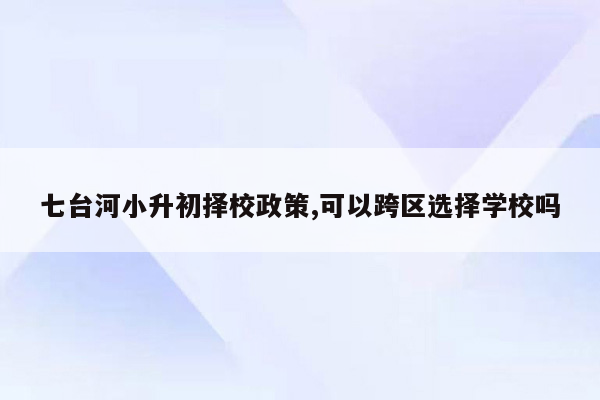 七台河小升初择校政策,可以跨区选择学校吗