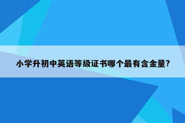 小学升初中英语等级证书哪个最有含金量?