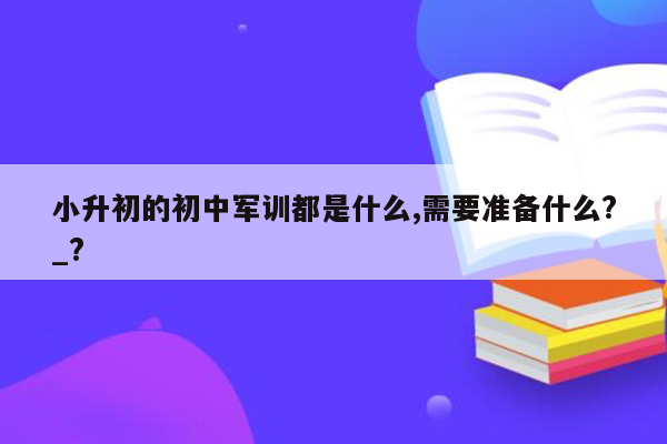 小升初的初中军训都是什么,需要准备什么?_?