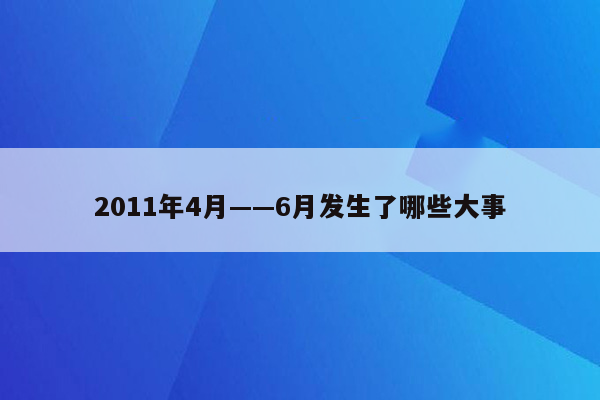 2011年4月——6月发生了哪些大事