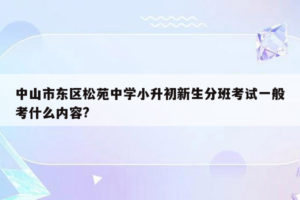 中山市东区松苑中学小升初新生分班考试一般考什么内容?