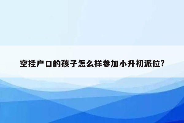 空挂户口的孩子怎么样参加小升初派位?