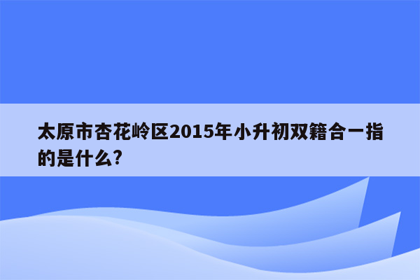 太原市杏花岭区2015年小升初双籍合一指的是什么?