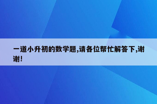 一道小升初的数学题,请各位帮忙解答下,谢谢!