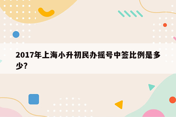 2017年上海小升初民办摇号中签比例是多少?