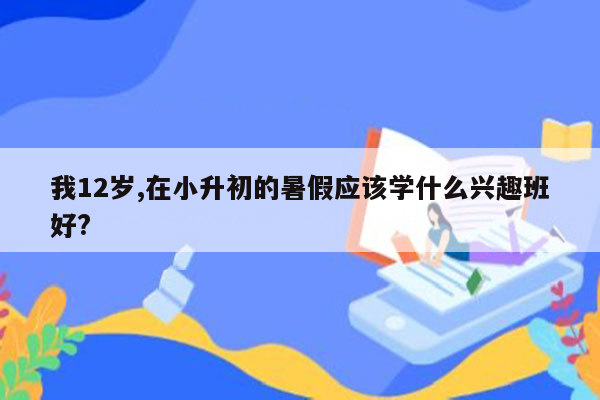 我12岁,在小升初的暑假应该学什么兴趣班好?