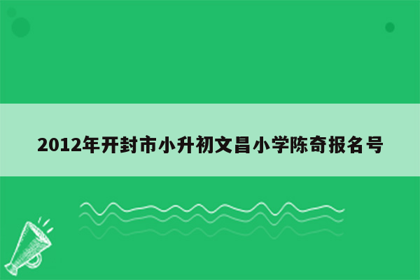 2012年开封市小升初文昌小学陈奇报名号