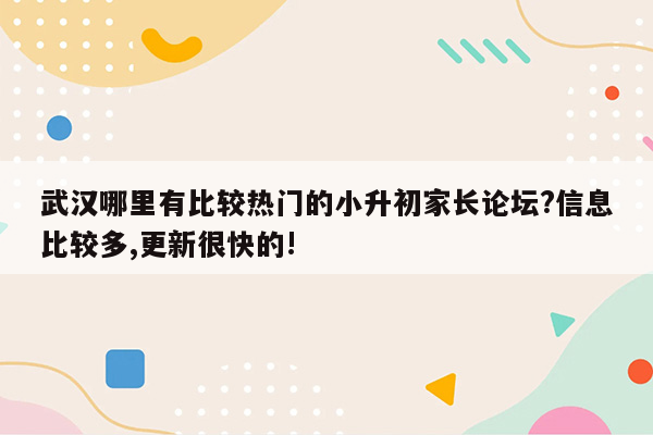 武汉哪里有比较热门的小升初家长论坛?信息比较多,更新很快的!