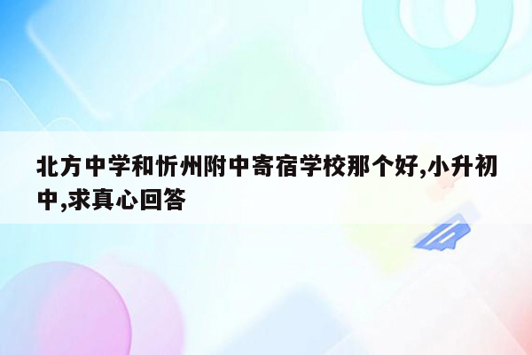 北方中学和忻州附中寄宿学校那个好,小升初中,求真心回答