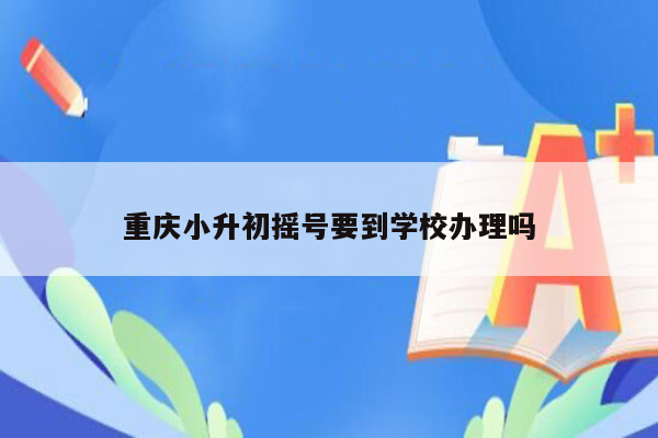 重庆小升初摇号要到学校办理吗