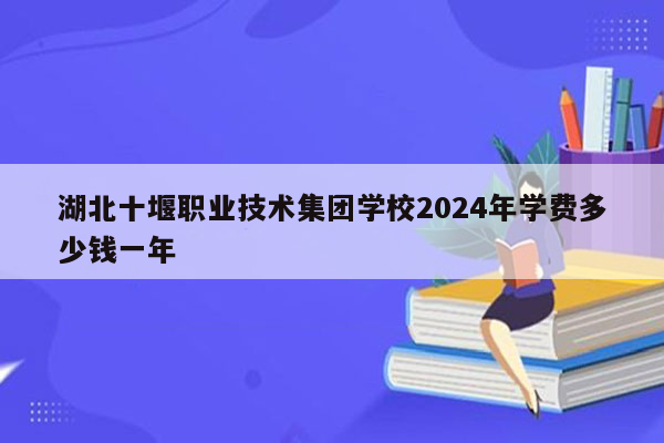 湖北十堰职业技术集团学校2024年学费多少钱一年