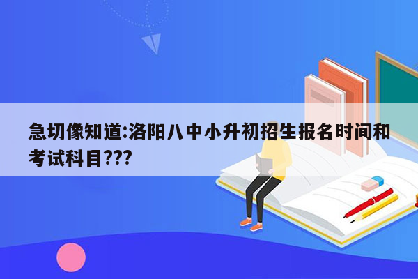 急切像知道:洛阳八中小升初招生报名时间和考试科目???