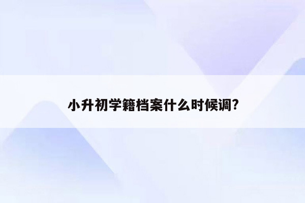 小升初学籍档案什么时候调?