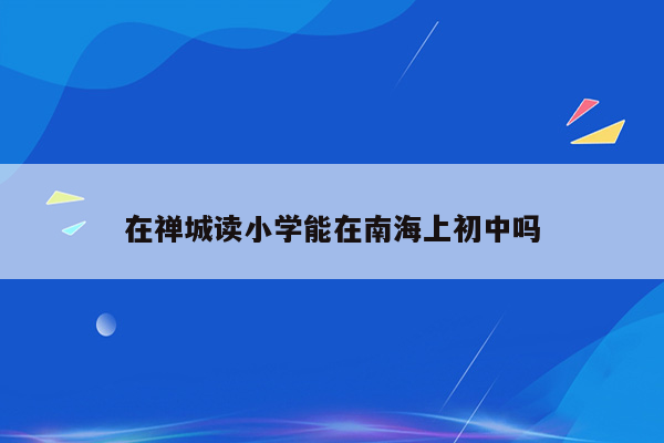 在禅城读小学能在南海上初中吗