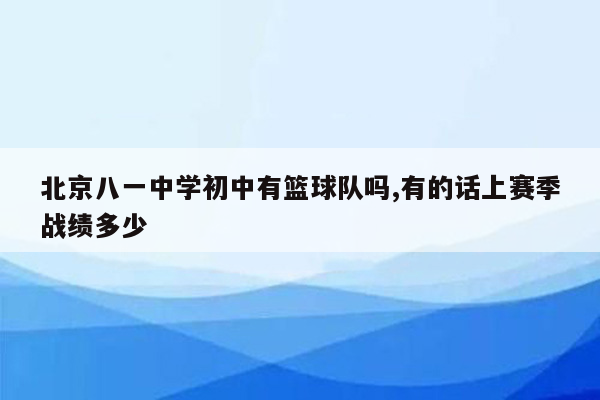 北京八一中学初中有篮球队吗,有的话上赛季战绩多少