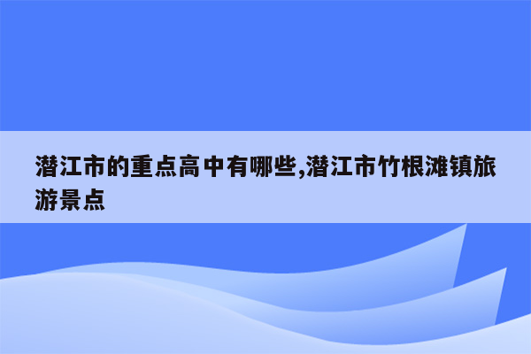 潜江市的重点高中有哪些,潜江市竹根滩镇旅游景点