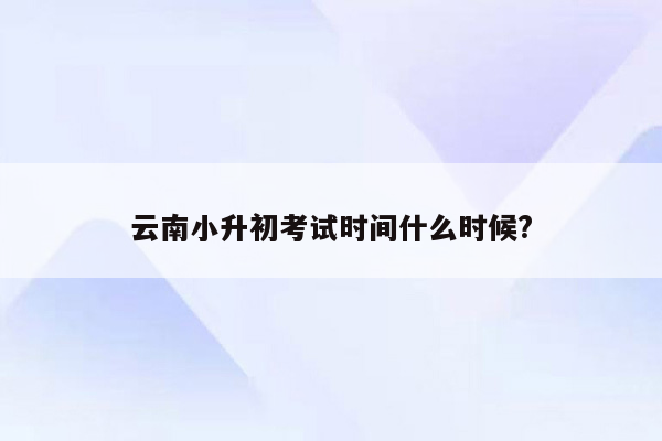 云南小升初考试时间什么时候?