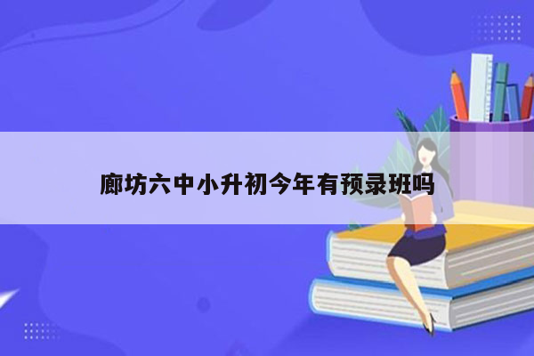 廊坊六中小升初今年有预录班吗